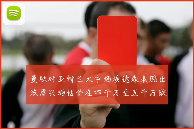 曼联对亚特兰大中场埃德森表现出浓厚兴趣估价在四千万至五千万欧元之间