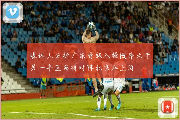 媒体人分析广东晋级八强概率大于另一半区或将对阵北京和上海