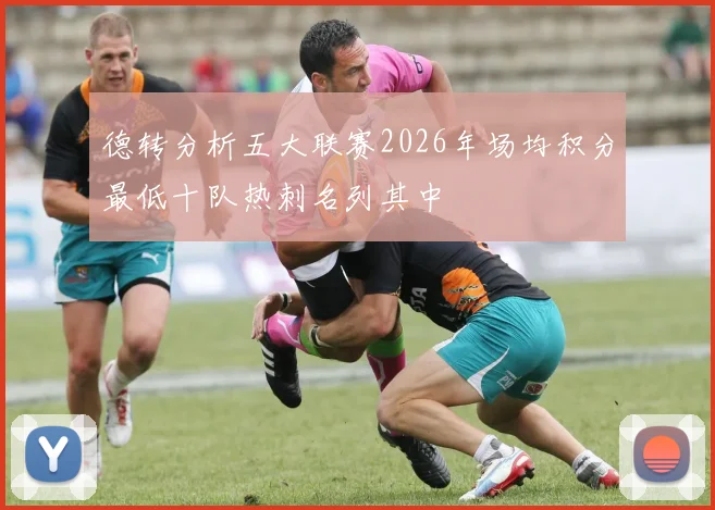 德转分析五大联赛2026年场均积分最低十队热刺名列其中
