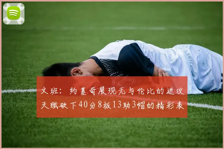 文班：约基奇展现无与伦比的进攻天赋砍下40分8板13助3帽的精彩表现