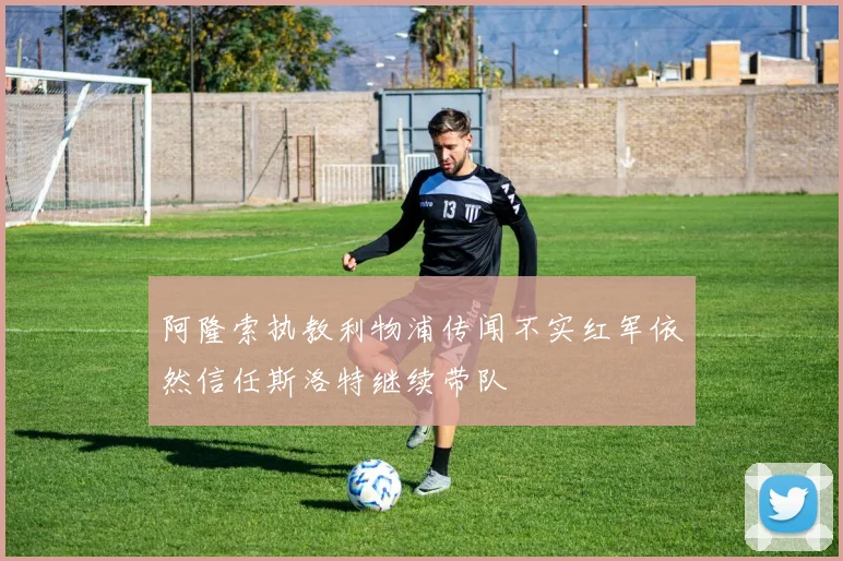 阿隆索执教利物浦传闻不实红军依然信任斯洛特继续带队